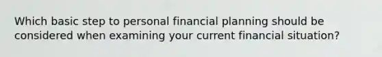 Which basic step to personal financial planning should be considered when examining your current financial situation?