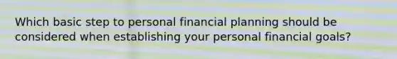 Which basic step to personal financial planning should be considered when establishing your personal financial goals?