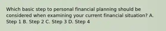 Which basic step to personal financial planning should be considered when examining your current financial​ situation? A. Step 1 B. Step 2 C. Step 3 D. Step 4