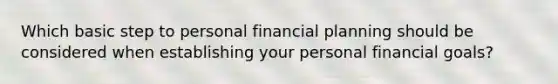 Which basic step to personal financial planning should be considered when establishing your personal financial​ goals?