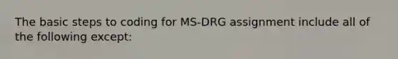 The basic steps to coding for MS-DRG assignment include all of the following except: