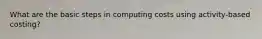 What are the basic steps in computing costs using activity-based costing?