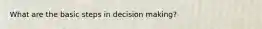 What are the basic steps in decision making?