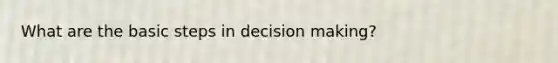 What are the basic steps in decision making?