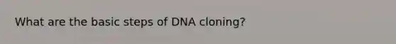 What are the basic steps of DNA cloning?