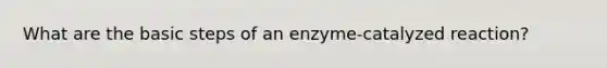 What are the basic steps of an enzyme-catalyzed reaction?