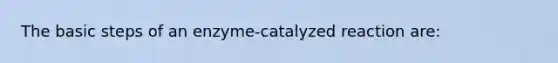 The basic steps of an enzyme-catalyzed reaction are: