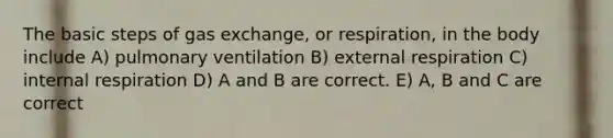 The basic steps of gas exchange, or respiration, in the body include A) pulmonary ventilation B) external respiration C) internal respiration D) A and B are correct. E) A, B and C are correct