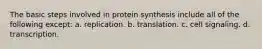 The basic steps involved in protein synthesis include all of the following except: a. replication. b. translation. c. cell signaling. d. transcription.