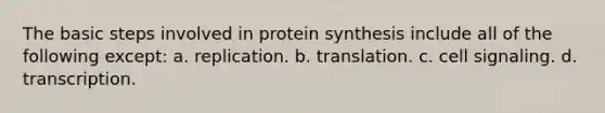 The basic steps involved in protein synthesis include all of the following except: a. replication. b. translation. c. cell signaling. d. transcription.