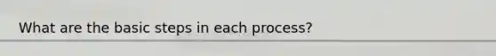 What are the basic steps in each process?