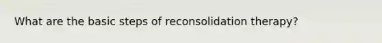 What are the basic steps of reconsolidation therapy?