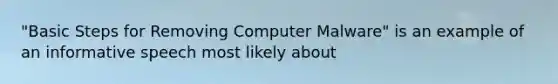 "Basic Steps for Removing Computer Malware" is an example of an informative speech most likely about