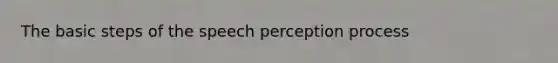 The basic steps of the speech perception process