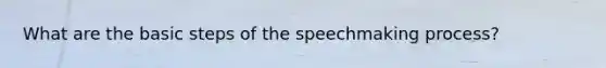 What are the basic steps of the speechmaking process?