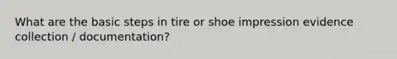 What are the basic steps in tire or shoe impression evidence collection / documentation?