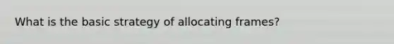 What is the basic strategy of allocating frames?