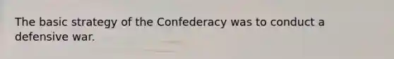 The basic strategy of the Confederacy was to conduct a defensive war.