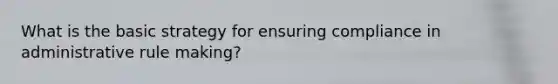 What is the basic strategy for ensuring compliance in administrative rule making?