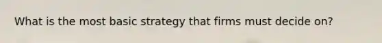 What is the most basic strategy that firms must decide on?