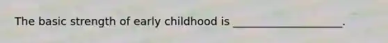 The basic strength of early childhood is ____________________.