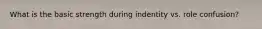 What is the basic strength during indentity vs. role confusion?