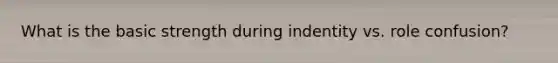 What is the basic strength during indentity vs. role confusion?