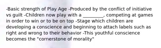 -Basic strength of Play Age -Produced by the conflict of initiative vs guilt -Children now play with a _________, competing at games in order to win or to be on top -Stage which children are developing a conscience and beginning to attach labels such as right and wrong to their behavior -This youthful conscience becomes the "cornerstone of morality"