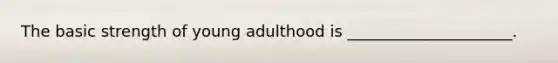 The basic strength of young adulthood is _____________________.