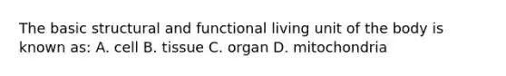 The basic structural and functional living unit of the body is known as: A. cell B. tissue C. organ D. mitochondria