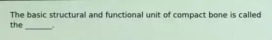 The basic structural and functional unit of compact bone is called the _______.