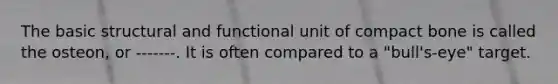 The basic structural and functional unit of compact bone is called the osteon, or -------. It is often compared to a "bull's-eye" target.