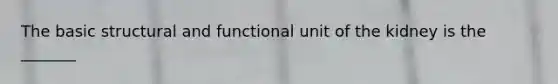 The basic structural and functional unit of the kidney is the _______