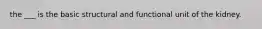 the ___ is the basic structural and functional unit of the kidney.