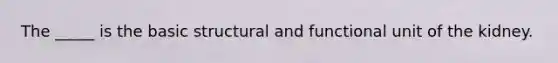 The _____ is the basic structural and functional unit of the kidney.