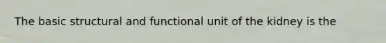 The basic structural and functional unit of the kidney is the