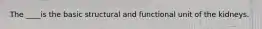 The ____is the basic structural and functional unit of the kidneys.