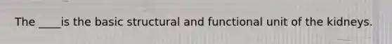 The ____is the basic structural and functional unit of the kidneys.