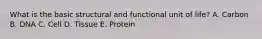 What is the basic structural and functional unit of life? A. Carbon B. DNA C. Cell D. Tissue E. Protein