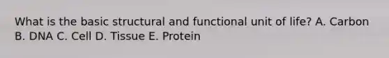 What is the basic structural and functional unit of life? A. Carbon B. DNA C. Cell D. Tissue E. Protein