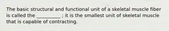 The basic structural and functional unit of a skeletal muscle fiber is called the __________ ; it is the smallest unit of skeletal muscle that is capable of contracting.