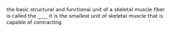 the basic structural and functional unit of a skeletal muscle fiber is called the ____ it is the smallest unit of skeletal muscle that is capable of contracting