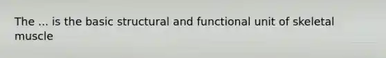 The ... is the basic structural and functional unit of skeletal muscle