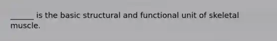 ______ is the basic structural and functional unit of skeletal muscle.