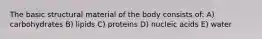 The basic structural material of the body consists of: A) carbohydrates B) lipids C) proteins D) nucleic acids E) water