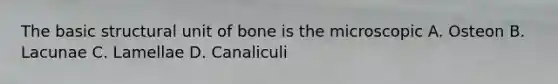 The basic structural unit of bone is the microscopic A. Osteon B. Lacunae C. Lamellae D. Canaliculi