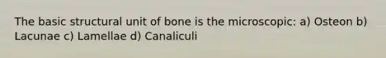 The basic structural unit of bone is the microscopic: a) Osteon b) Lacunae c) Lamellae d) Canaliculi