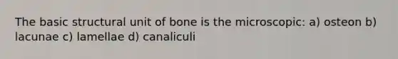 The basic structural unit of bone is the microscopic: a) osteon b) lacunae c) lamellae d) canaliculi