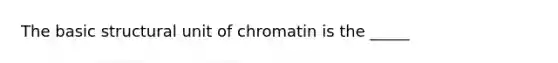 The basic structural unit of chromatin is the _____