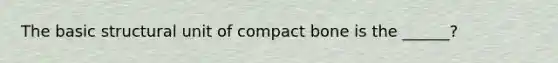 The basic structural unit of compact bone is the ______?